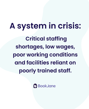 A system in crisis: Critical staffing shortages, low wages, poor working conditions and facilities reliant on poorly trained staff. 