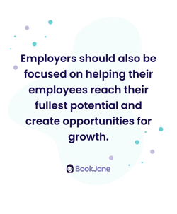 Employers should also be focused on helping their employees reach their fullest potential and create opportunities for growth.